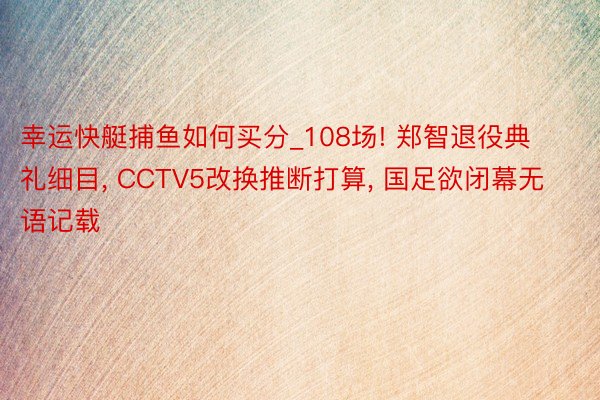 幸运快艇捕鱼如何买分_108场! 郑智退役典礼细目, CCTV5改换推断打算, 国足欲闭幕无语记载