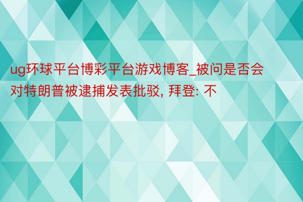 ug环球平台博彩平台游戏博客_被问是否会对特朗普被逮捕发表批驳, 拜登: 不