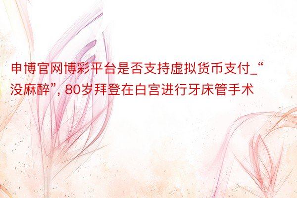 申博官网博彩平台是否支持虚拟货币支付_“没麻醉”, 80岁拜登在白宫进行牙床管手术