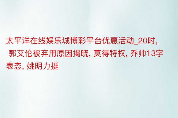 太平洋在线娱乐城博彩平台优惠活动_20时, 郭艾伦被弃用原因揭晓, 莫得特权, 乔帅13字表态, 姚明力挺